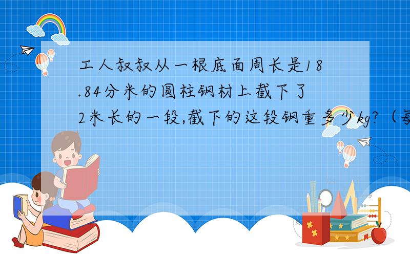 工人叔叔从一根底面周长是18.84分米的圆柱钢材上截下了2米长的一段,截下的这段钢重多少kg?（每立方分米钢重7.8千克）