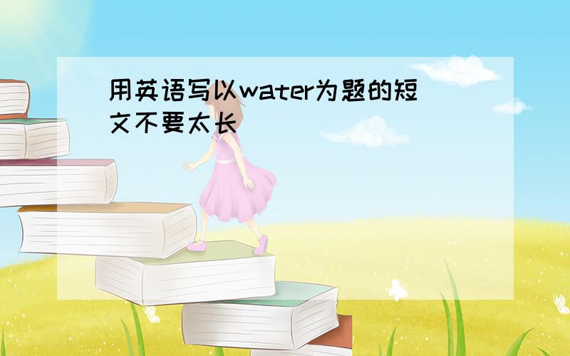 用英语写以water为题的短文不要太长