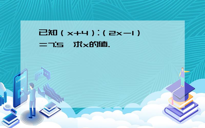 已知（x+4）:（2x－1）＝7:5,求x的值.