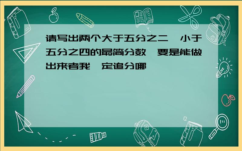 请写出两个大于五分之二,小于五分之四的最简分数,要是能做出来者我一定追分哪,