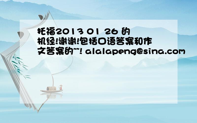 托福2013 01 26 的机经!谢谢!包括口语答案和作文答案的~~! alalapeng@sina.com