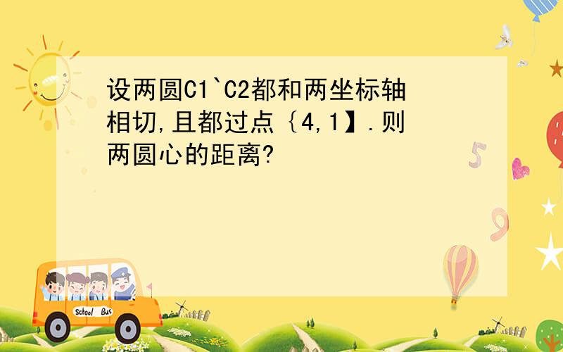 设两圆C1`C2都和两坐标轴相切,且都过点｛4,1】.则两圆心的距离?