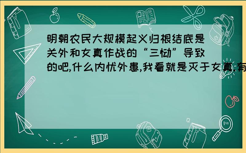 明朝农民大规模起义归根结底是关外和女真作战的“三饷”导致的吧,什么内忧外患,我看就是灭于女真.有明朝农民大规模起义归根结底是关外和女真作战的“三饷”导致的吧,什么内忧外患,