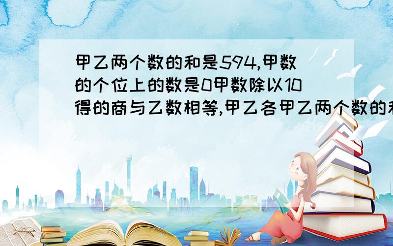 甲乙两个数的和是594,甲数的个位上的数是0甲数除以10得的商与乙数相等,甲乙各甲乙两个数的和是594,甲数的个位上的数是0甲数除以10得的商与乙数相等,那么甲乙两数各是多少?