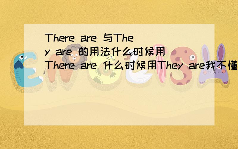 There are 与They are 的用法什么时候用There are 什么时候用They are我不懂!望各位天才告之!急,九十万亿急!我理解能力不是很强!在回答问句时,该怎么用也说一下!