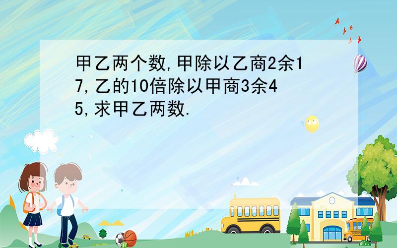 甲乙两个数,甲除以乙商2余17,乙的10倍除以甲商3余45,求甲乙两数.