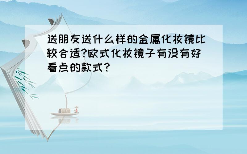 送朋友送什么样的金属化妆镜比较合适?欧式化妆镜子有没有好看点的款式?