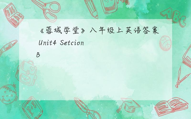 《蓉城学堂》八年级上英语答案 Unit4 SetcionB