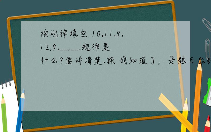 按规律填空 10,11,9,12,9,__,__.规律是什么?要讲清楚.额 我知道了，是题目出错了