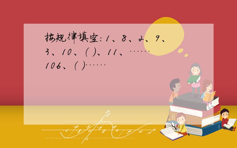 按规律填空：1、8、2、9、3、10、（ ）、11、……106、（ ）……