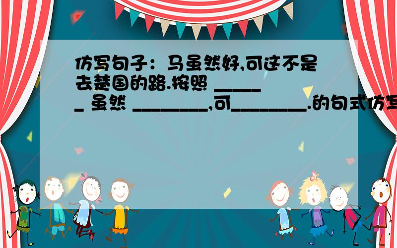 仿写句子：马虽然好,可这不是去楚国的路.按照 ______ 虽然 ________,可________.的句式仿写两个句