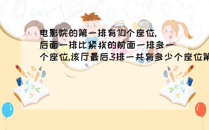 电影院的第一排有10个座位,后面一排比紧挨的前面一排多一个座位,该厅最后3排一共有多少个座位第n排有几个座位?若n为奇数共有几个座位?