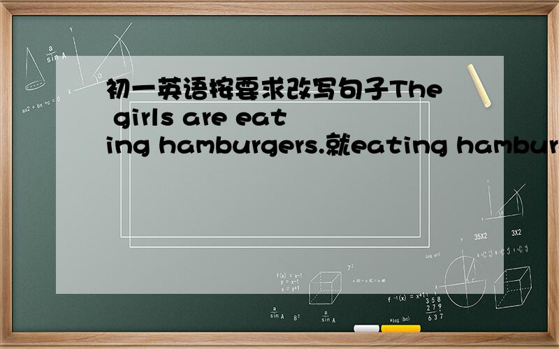 初一英语按要求改写句子The girls are eating hamburgers.就eating hamburgers提问She is putting on her clothers?写出同义词还有一个用所给的单词的适当形式填空，使句子通顺合理Our family ____________（watch）TV n