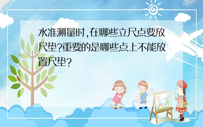 水准测量时,在哪些立尺点要放尺垫?重要的是哪些点上不能放置尺垫?