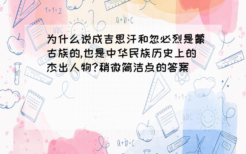 为什么说成吉思汗和忽必烈是蒙古族的,也是中华民族历史上的杰出人物?稍微简洁点的答案