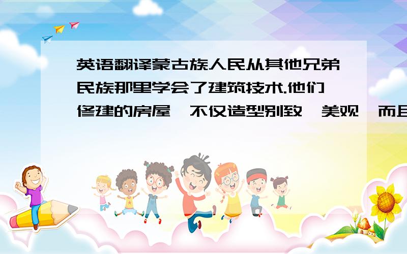 英语翻译蒙古族人民从其他兄弟民族那里学会了建筑技术.他们修建的房屋,不仅造型别致、美观,而且经久耐用.为了纪念和庆祝在土木建筑方面取得的成就,他们就把农历四月初二定为鲁班节.