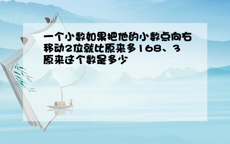 一个小数如果把他的小数点向右移动2位就比原来多168、3原来这个数是多少