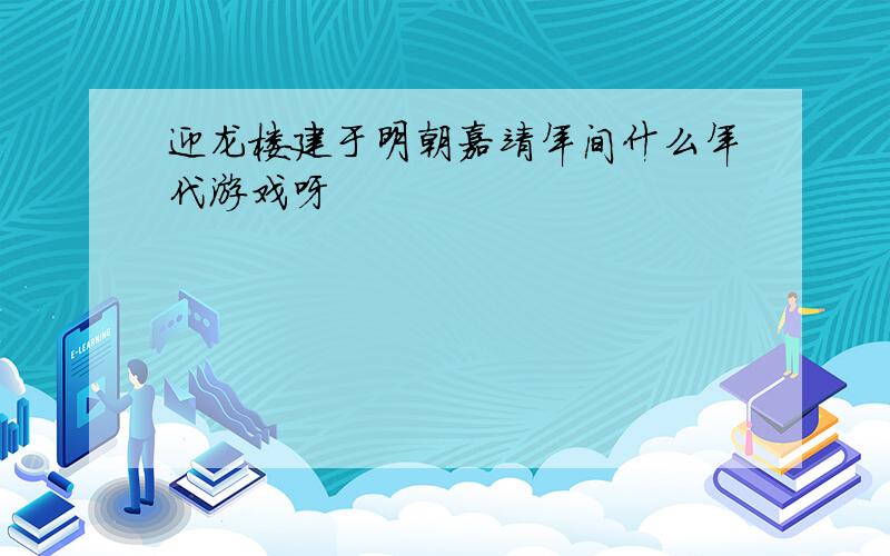 迎龙楼建于明朝嘉靖年间什么年代游戏呀