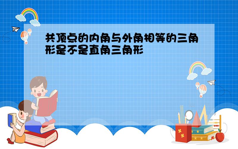 共顶点的内角与外角相等的三角形是不是直角三角形