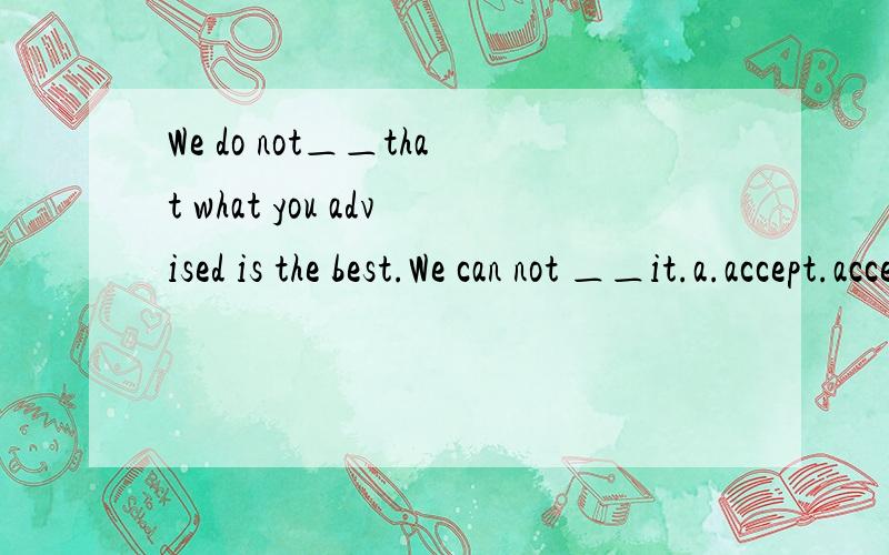 We do not＿＿that what you advised is the best.We can not ＿＿it.a.accept.acceptb.accept.agreec.agree.acceptd.agree.agree