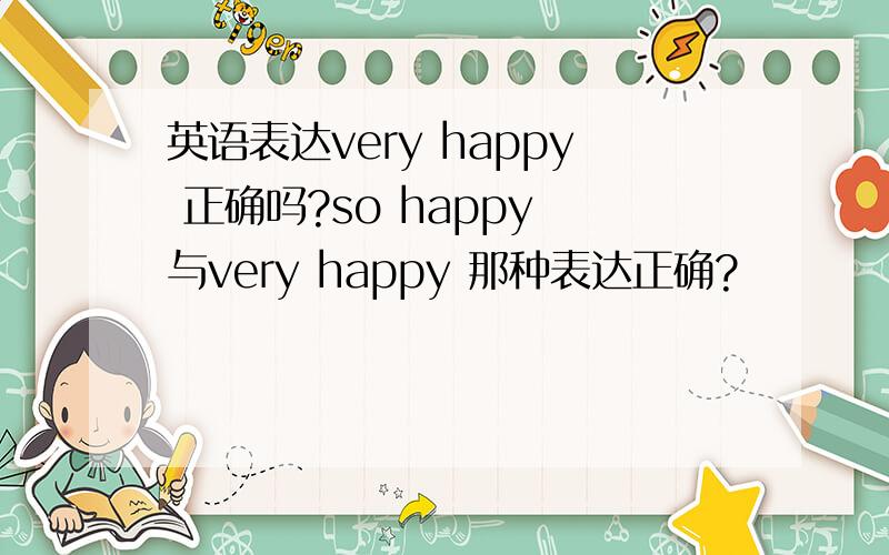 英语表达very happy 正确吗?so happy 与very happy 那种表达正确?