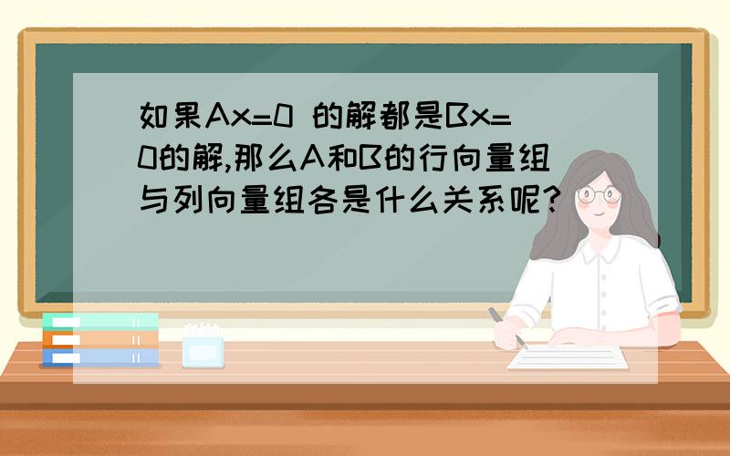 如果Ax=0 的解都是Bx=0的解,那么A和B的行向量组与列向量组各是什么关系呢?