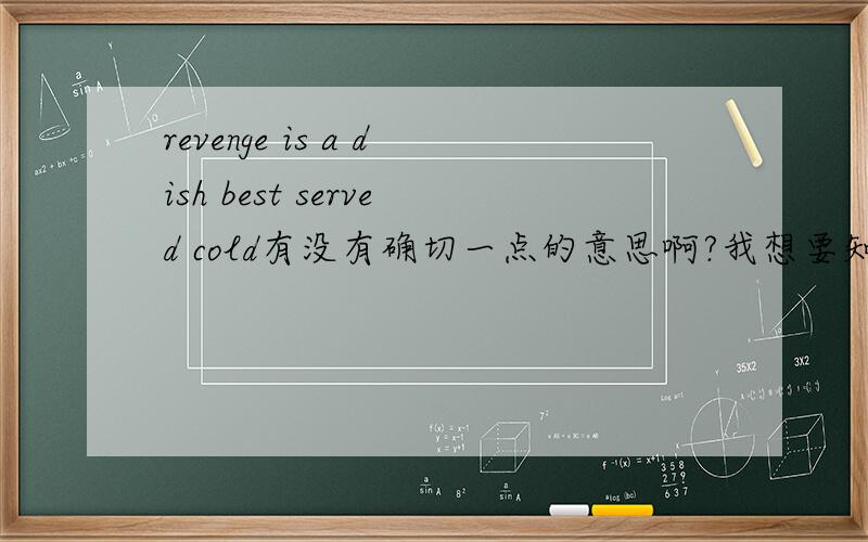 revenge is a dish best served cold有没有确切一点的意思啊?我想要知道的确切一点,谢拉有没有更详细一点的,它的本义是什么,寓意是什么