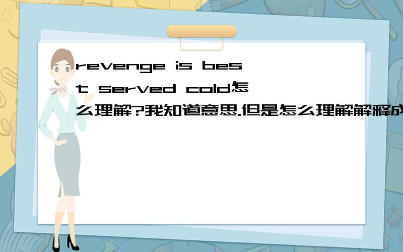 revenge is best served cold怎么理解?我知道意思.但是怎么理解解释成那样.怎么断句?