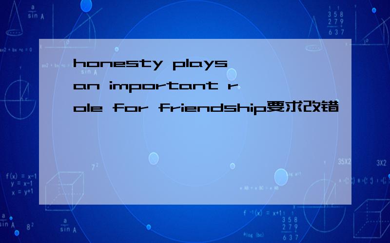 honesty plays an important role for friendship要求改错