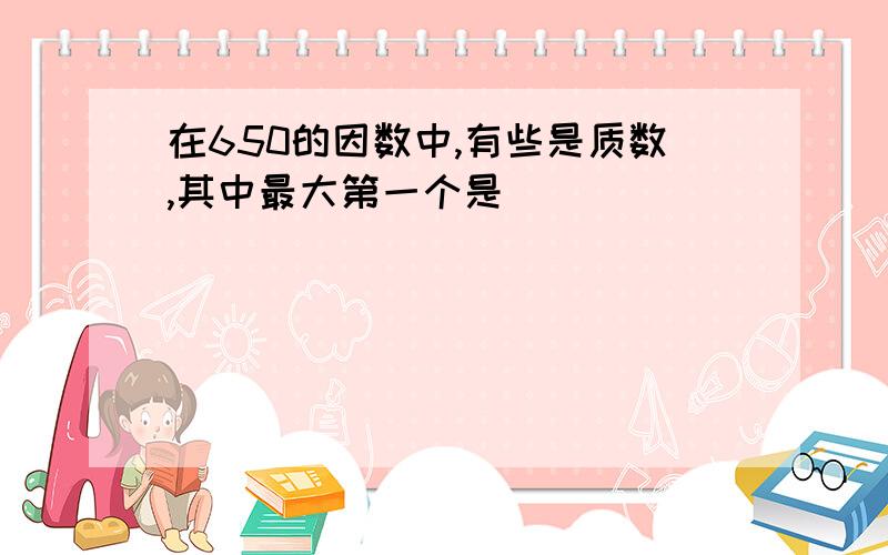 在650的因数中,有些是质数,其中最大第一个是