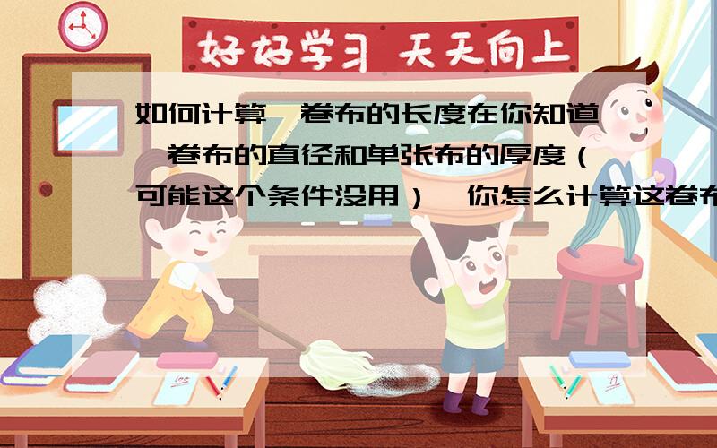 如何计算一卷布的长度在你知道一卷布的直径和单张布的厚度（可能这个条件没用）,你怎么计算这卷布的长度是多少?同时,这卷布如果还有一个轴心,怎么计算这卷布长度?在不用这个公式（