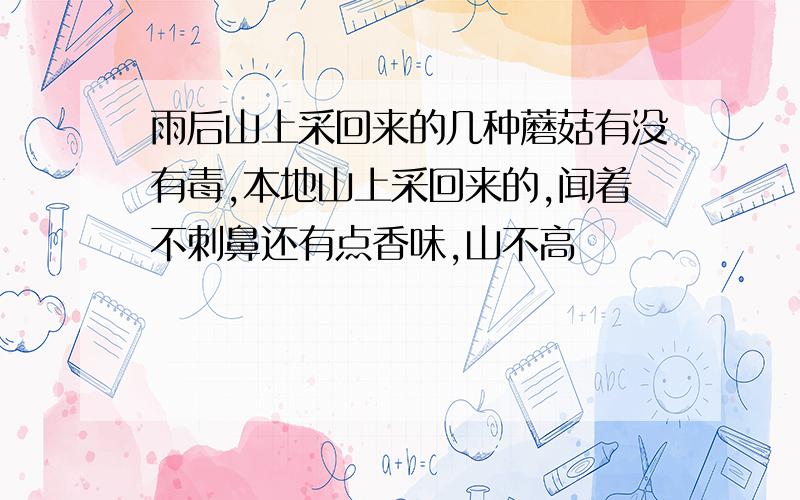 雨后山上采回来的几种蘑菇有没有毒,本地山上采回来的,闻着不刺鼻还有点香味,山不高