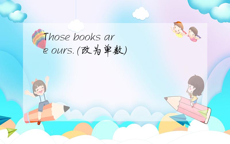 Those books are ours.(改为单数）