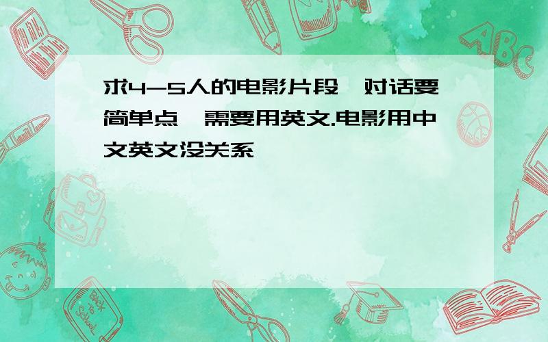 求4-5人的电影片段,对话要简单点,需要用英文.电影用中文英文没关系