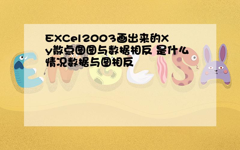 EXCel2003画出来的Xy散点图图与数据相反 是什么情况数据与图相反