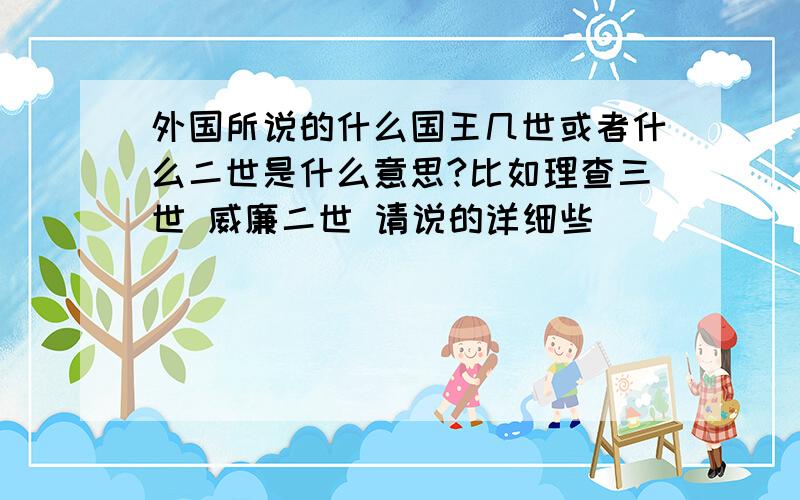 外国所说的什么国王几世或者什么二世是什么意思?比如理查三世 威廉二世 请说的详细些