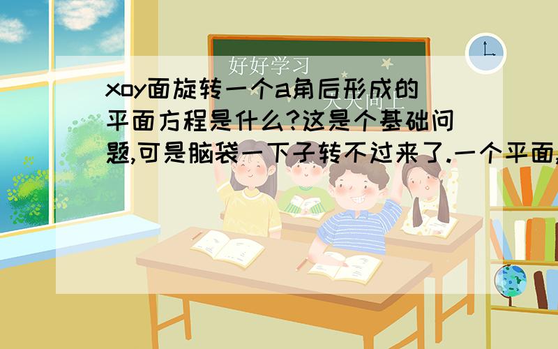 xoy面旋转一个a角后形成的平面方程是什么?这是个基础问题,可是脑袋一下子转不过来了.一个平面,经过y轴,与xoy面成a度角（锐角）,这个平面的方程是什么啊?也就是说,xoy面以y轴为转动轴,逆时