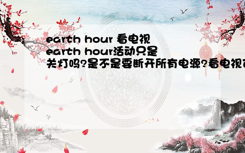 earth hour 看电视earth hour活动只是关灯吗?是不是要断开所有电源?看电视可以?