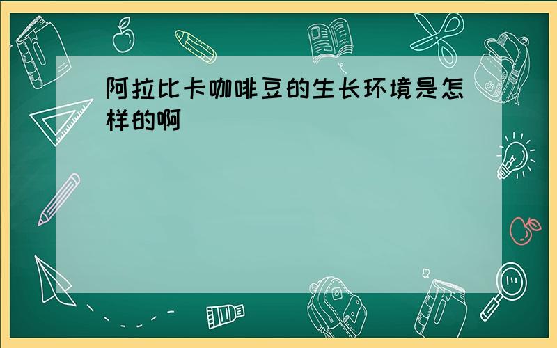 阿拉比卡咖啡豆的生长环境是怎样的啊