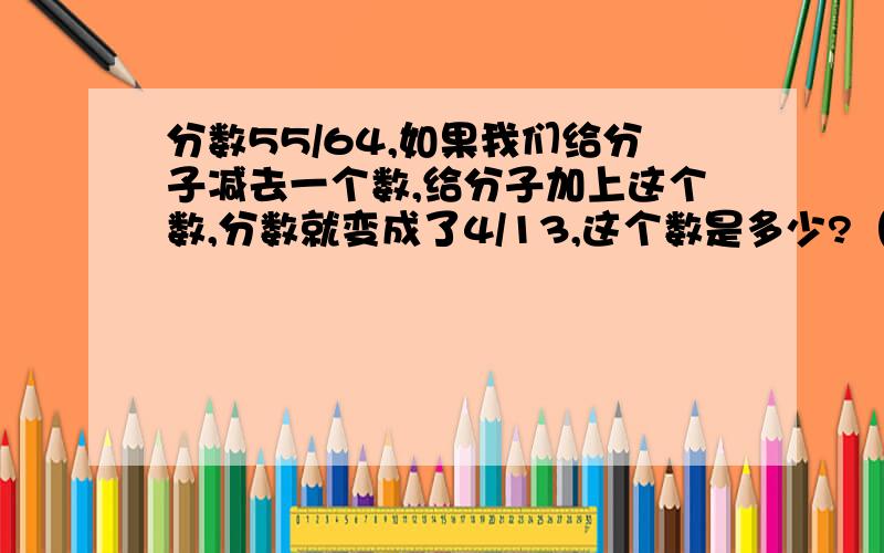 分数55/64,如果我们给分子减去一个数,给分子加上这个数,分数就变成了4/13,这个数是多少?（不用解方程的）