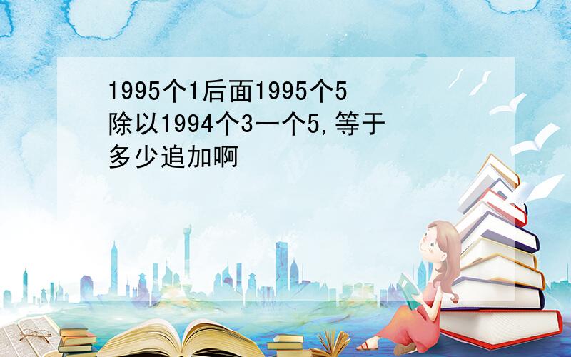 1995个1后面1995个5除以1994个3一个5,等于多少追加啊