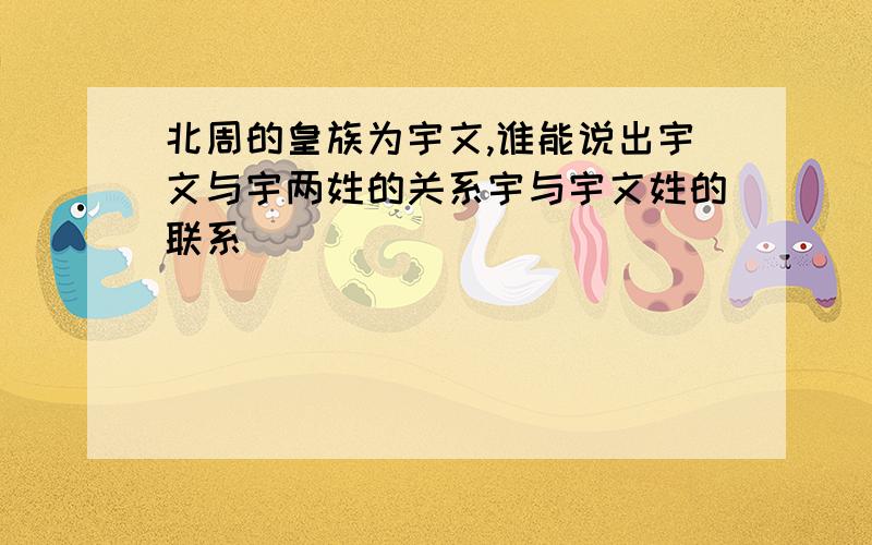 北周的皇族为宇文,谁能说出宇文与宇两姓的关系宇与宇文姓的联系