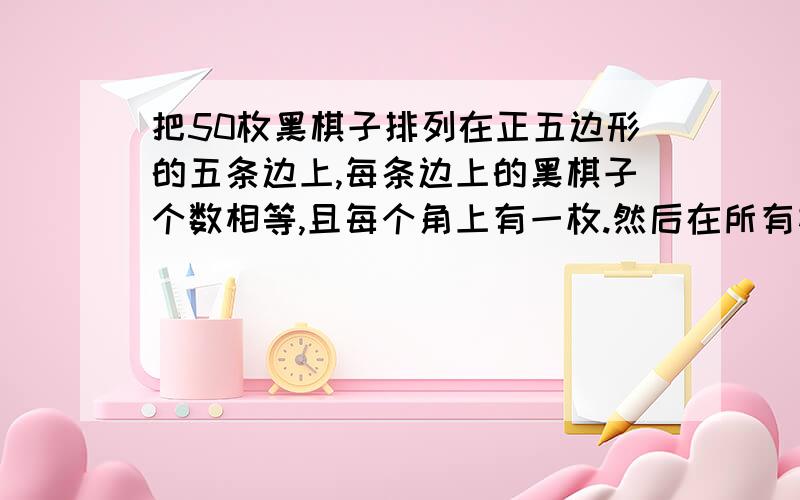 把50枚黑棋子排列在正五边形的五条边上,每条边上的黑棋子个数相等,且每个角上有一枚.然后在所有相邻...把50枚黑棋子排列在正五边形的五条边上,每条边上的黑棋子个数相等,且每个角上有