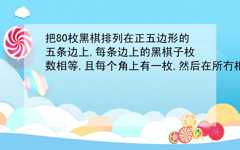 把80枚黑棋排列在正五边形的五条边上,每条边上的黑棋子枚数相等,且每个角上有一枚,然后在所冇相邻两枚黑棋子间放两枚白棋子,问：每条边上黑、白棋子各有几枚?