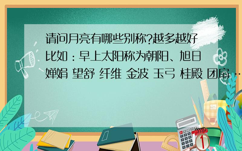 请问月亮有哪些别称?越多越好比如：早上太阳称为朝阳、旭日婵娟 望舒 纤维 金波 玉弓 桂殿 团扇 ……最好写出是什么时候的月亮