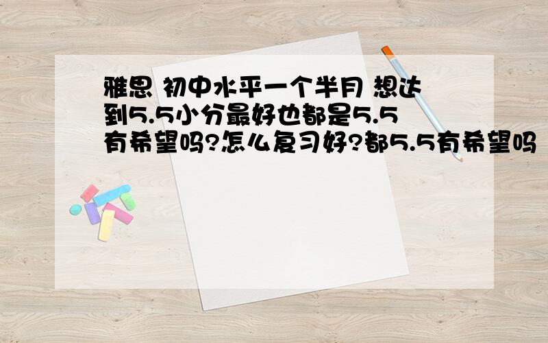 雅思 初中水平一个半月 想达到5.5小分最好也都是5.5有希望吗?怎么复习好?都5.5有希望吗