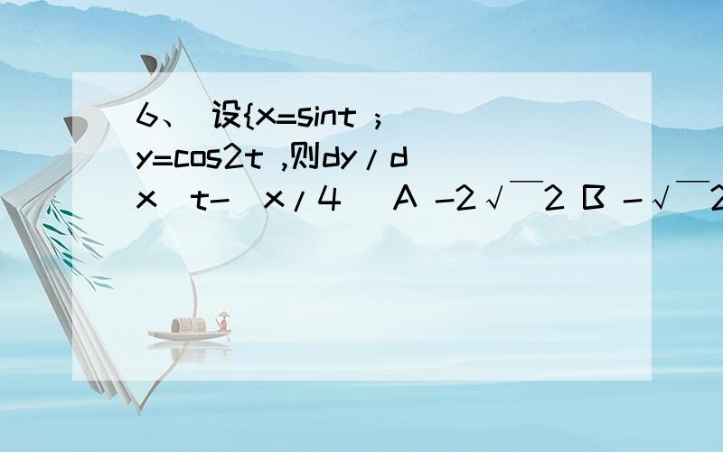 6、 设{x=sint ; y=cos2t ,则dy/dx｜t-(x/4) A -2√￣2 B -√￣2 C √￣2 D 2√￣2t-(x/4) j 是下角标注的