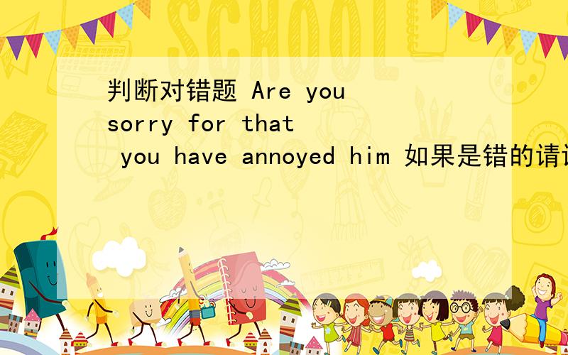 判断对错题 Are you sorry for that you have annoyed him 如果是错的请讲解一下语法理由