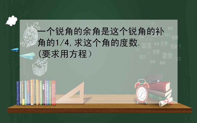 一个锐角的余角是这个锐角的补角的1/4,求这个角的度数.(要求用方程）