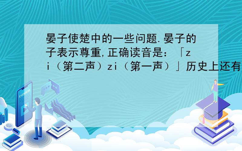 晏子使楚中的一些问题.晏子的子表示尊重,正确读音是：「zi（第二声）zi（第一声）」历史上还有许多受人尊敬的人,人们在他们的姓氏后加上子,如：（ ）「一个」在第四段里「笑无人」中